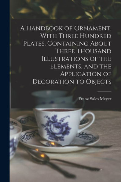 A Handbook Of Ornament, With Three Hundred Plates, Containing About Three Thousand Illustrations Of The Elements, And The Application Of Decoration To Objects - 9781017203301