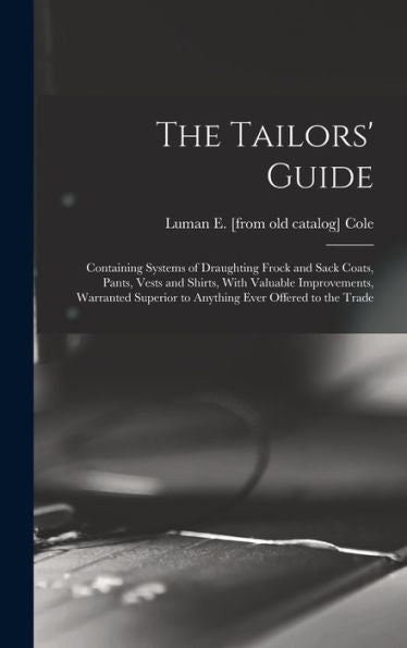 The Tailors' Guide: Containing Systems Of Draughting Frock And Sack Coats, Pants, Vests And Shirts, With Valuable Improvements, Warranted Superior To Anything Ever Offered To The Trade - 9781017203769
