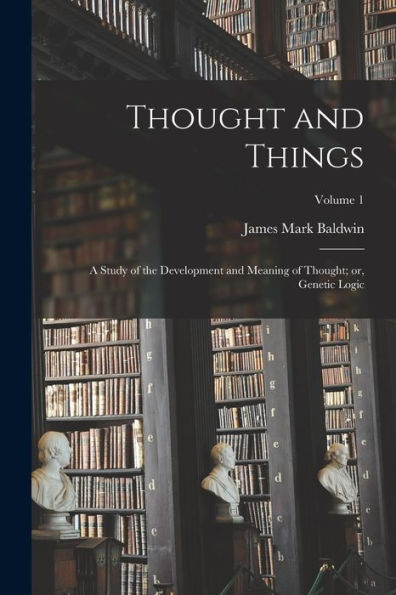 Thought And Things: A Study Of The Development And Meaning Of Thought; Or, Genetic Logic; Volume 1 - 9781017204773