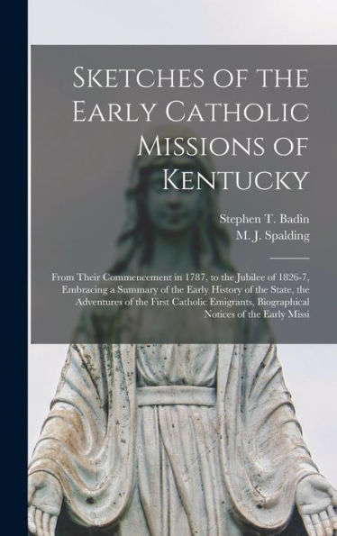 Sketches Of The Early Catholic Missions Of Kentucky: From Their Commencement In 1787, To The Jubilee Of 1826-7, Embracing A Summary Of The Early ... Biographical Notices Of The Early Missi - 9781017205749