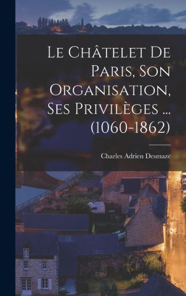 Le Châtelet De Paris, Son Organisation, Ses Privilèges ... (1060-1862) (French Edition) - 9781017205855