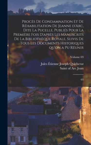 Procès De Condamnation Et De Réhabilitation De Jeanne D'Arc, Dite La Pucelle, Publiés Pour La Première Fois D'Après Les Manuscrits De La Bibliothèque ... A Pu Réunir: 03; Volume 03 (French Edition) - 9781017205862