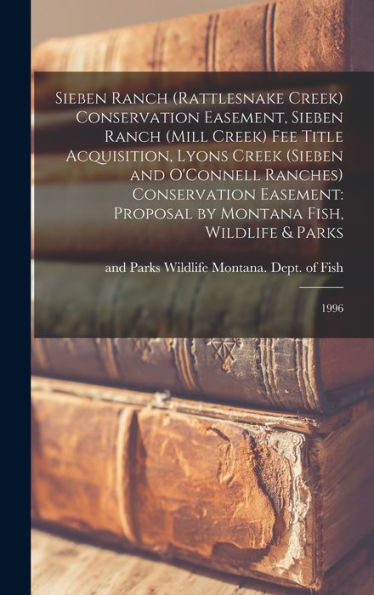 Sieben Ranch (Rattlesnake Creek) Conservation Easement, Sieben Ranch (Mill Creek) Fee Title Acquisition, Lyons Creek (Sieben And O'Connell Ranches) ... By Montana Fish, Wildlife & Parks: 1996 - 9781017205923