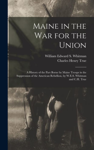Maine In The War For The Union: A History Of The Part Borne By Maine Troops In The Suppression Of The American Rebellion, By W.E.S. Whitman And C.H. True - 9781017206234