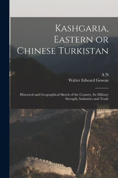 Kashgaria, Eastern Or Chinese Turkistan: Historical And Geographical Sketch Of The Country, Its Military Strength, Industries And Trade - 9781017206937