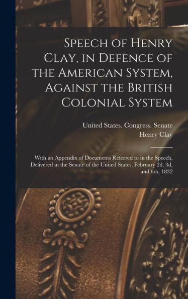 Speech Of Henry Clay, In Defence Of The American System, Against The British Colonial System: With An Appendix Of Documents Referred To In The Speech, ... United States, February 2D, 3D, And 6Th, 1832 - 9781017207255