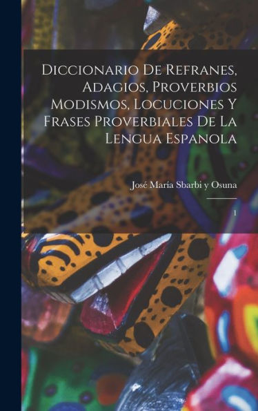 Diccionario De Refranes, Adagios, Proverbios Modismos, Locuciones Y Frases Proverbiales De La Lengua Espanola: 1 (Spanish Edition) - 9781017207538