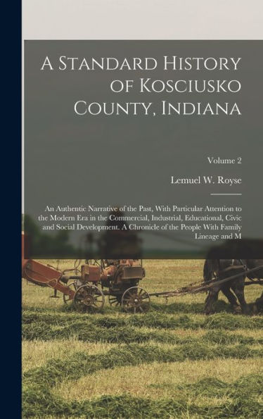A Standard History Of Kosciusko County, Indiana: An Authentic Narrative Of The Past, With Particular Attention To The Modern Era In The Commercial, ... People With Family Lineage And M; Volume 2 - 9781017207736