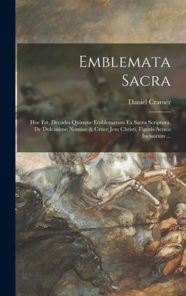 Emblemata Sacra: Hoc Est, Decades Quinque Emblematum Ex Sacra Scriptura, De Dulcissimo Nomine & Cruce Jesu Christi, Figuris Aeneis Incisorum ... (Latin Edition) - 9781017208511