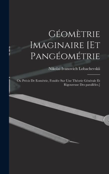 Géomètrie Imaginaire [Et Pangéométrie; Ou Précis De Eométrie, Fondée Sur Une Théorie Générale Et Rigoureuse Des Parallèles.] (French Edition) - 9781017209792