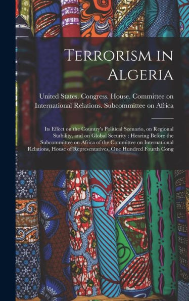 Terrorism In Algeria: Its Effect On The Country's Political Scenario, On Regional Stability, And On Global Security: Hearing Before The Subcommittee ... Of Representatives, One Hundred Fourth Cong - 9781017209921
