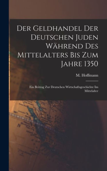 Der Geldhandel Der Deutschen Juden Während Des Mittelalters Bis Zum Jahre 1350: Ein Beitrag Zur Deutschen Wirtschaftsgeschichte Im Mittelalter (German Edition) - 9781017210088