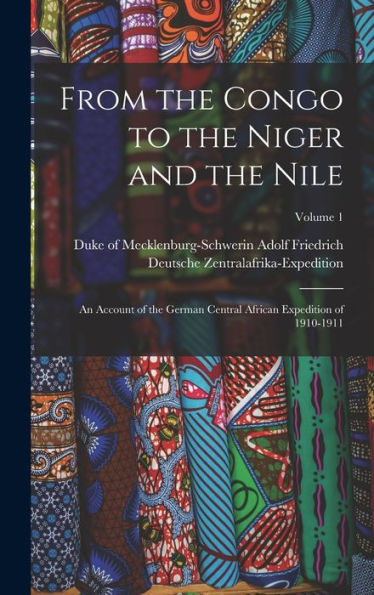 From The Congo To The Niger And The Nile; An Account Of The German Central African Expedition Of 1910-1911; Volume 1 - 9781017210392