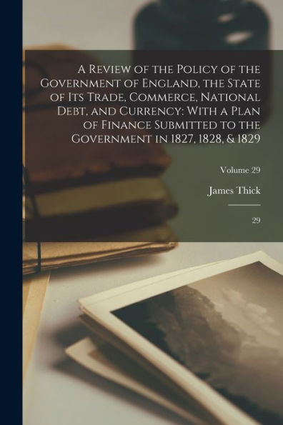 A Review Of The Policy Of The Government Of England, The State Of Its Trade, Commerce, National Debt, And Currency: With A Plan Of Finance Submitted ... In 1827, 1828, & 1829: 29; Volume 29 - 9781017210804