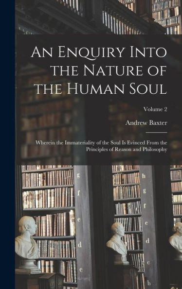 An Enquiry Into The Nature Of The Human Soul: Wherein The Immateriality Of The Soul Is Evinced From The Principles Of Reason And Philosophy; Volume 2 - 9781017210927