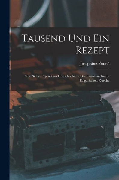Tausend Und Ein Rezept: Von Selbst-Erprobtem Und Gelobtem Der Oesterreichisch-Ungarischen Kueche (German Edition) - 9781017212075