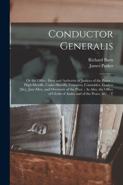 Conductor Generalis: Or The Office, Duty And Authority Of Justices Of The Peace: High-Sheriffs, Under-Sheriffs, Coroners, Constables, Goalers [Sic], ... Of Clerks Of Assize And Of The Peace, &C.: T - 9781017212952