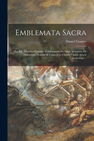 Emblemata Sacra: Hoc Est, Decades Quinque Emblematum Ex Sacra Scriptura, De Dulcissimo Nomine & Cruce Jesu Christi, Figuris Aeneis Incisorum ... (Latin Edition) - 9781017213027
