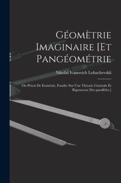 Géomètrie Imaginaire [Et Pangéométrie; Ou Précis De Eométrie, Fondée Sur Une Théorie Générale Et Rigoureuse Des Parallèles.] (French Edition) - 9781017213072
