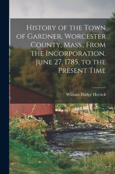 History Of The Town Of Gardner, Worcester County, Mass., From The Incorporation, June 27, 1785, To The Present Time - 9781017213164