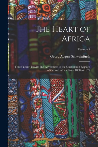 The Heart Of Africa: Three Years' Travels And Adventures In The Unexplored Regions Of Central Africa From 1868 To 1872; Volume 2 - 9781017214000