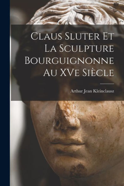 Claus Sluter Et La Sculpture Bourguignonne Au Xve Siècle (French Edition)
