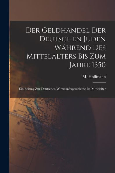 Der Geldhandel Der Deutschen Juden Während Des Mittelalters Bis Zum Jahre 1350: Ein Beitrag Zur Deutschen Wirtschaftsgeschichte Im Mittelalter (German Edition) - 9781017214789