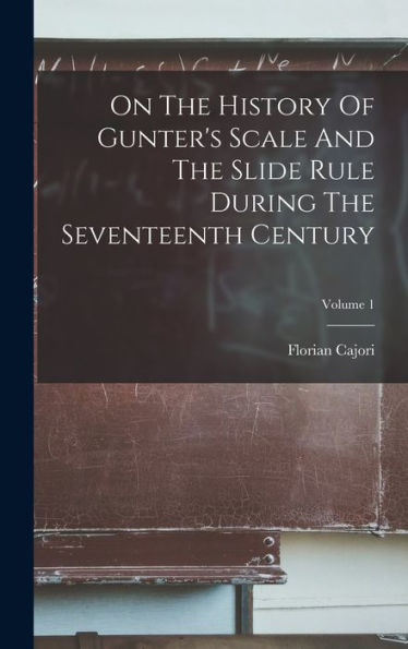 On The History Of Gunter's Scale And The Slide Rule During The Seventeenth Century; Volume 1