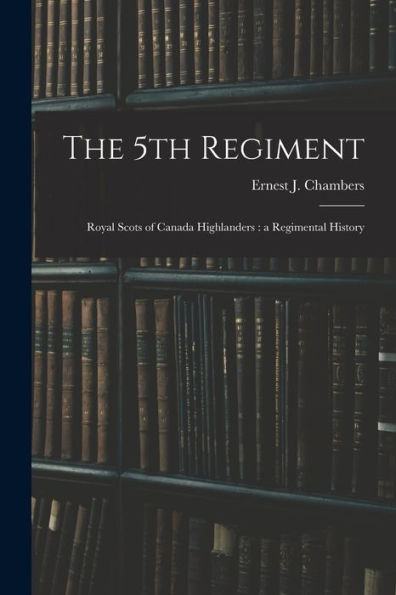 The 5Th Regiment: Royal Scots Of Canada Highlanders: A Regimental History