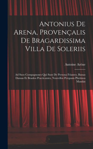 Antonius De Arena, Provençalis De Bragardissima Villa De Soleriis: Ad Suos Compagnones Qui Sunt De Persona Friantes, Bassas Dansas Et Branlos ... Perquam Plurimos Mandat (French Edition)