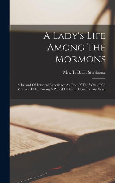 A Lady's Life Among The Mormons: A Record Of Personal Experience As One Of The Wives Of A Mormon Elder During A Period Of More Than Twenty Years