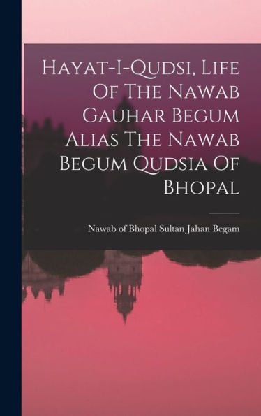 Hayat-I-Qudsi, Life Of The Nawab Gauhar Begum Alias The Nawab Begum Qudsia Of Bhopal