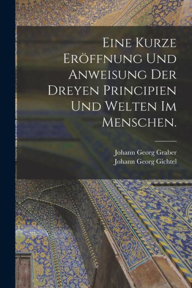 Eine Kurze Eröffnung Und Anweisung Der Dreyen Principien Und Welten Im Menschen. (German Edition)