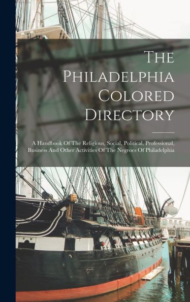 The Philadelphia Colored Directory: A Handbook Of The Religious, Social, Political, Professional, Business And Other Activities Of The Negroes Of Philadelphia