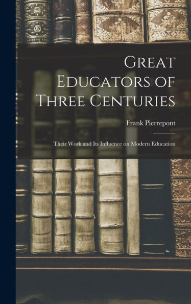 Great Educators Of Three Centuries; Their Work And Its Influence On Modern Education