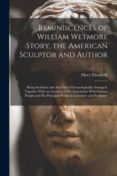 Reminiscences Of William Wetmore Story, The American Sculptor And Author; Being Incidents And Anecdotes Chronologically Arranged, Together With An ... Principal Works In Literature And Sculpture