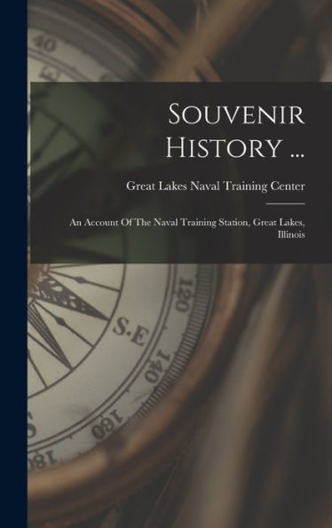 Souvenir History ...: An Account Of The Naval Training Station, Great Lakes, Illinois
