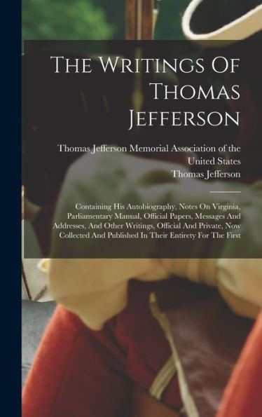 The Writings Of Thomas Jefferson: Containing His Autobiography, Notes On Virginia, Parliamentary Manual, Official Papers, Messages And Addresses, And ... And Published In Their Entirety For The First