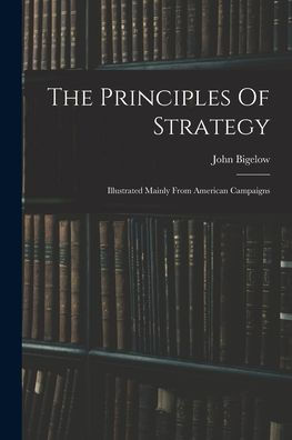 The Principles Of Strategy: Illustrated Mainly From American Campaigns