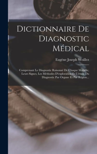 Dictionnaire De Diagnostic Médical: Comprenant Le Diagnostic Raisonné De Chaque Maladie, Leurs Signes, Les Méthodes D'Exploration Et L'Étude Du Diagnostic Par Organe Et Par Région... (French Edition)