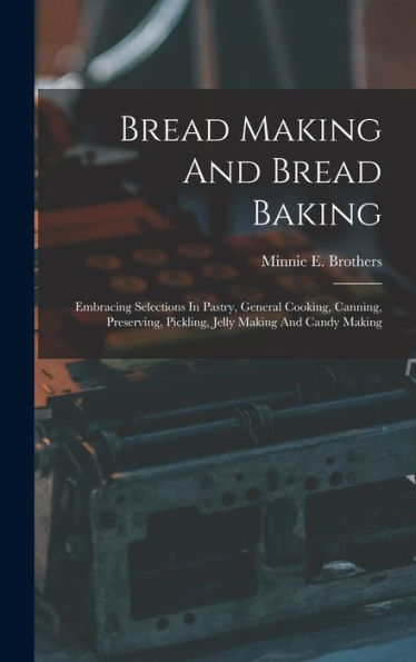 Bread Making And Bread Baking: Embracing Selections In Pastry, General Cooking, Canning, Preserving, Pickling, Jelly Making And Candy Making