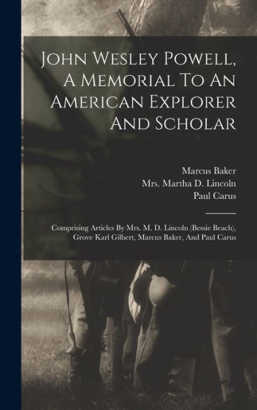 John Wesley Powell, A Memorial To An American Explorer And Scholar: Comprising Articles By Mrs. M. D. Lincoln (Bessie Beach), Grove Karl Gilbert, Marcus Baker, And Paul Carus
