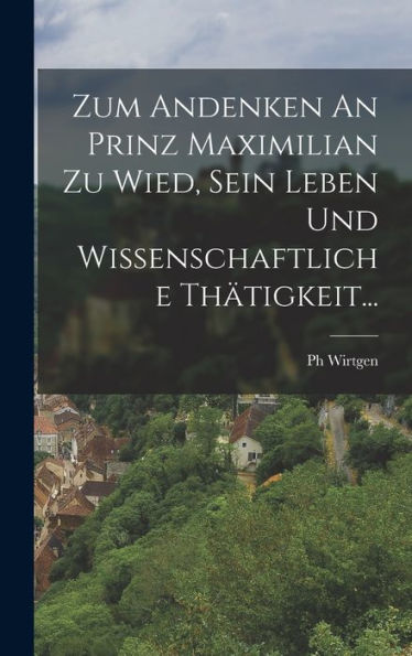 Zum Andenken An Prinz Maximilian Zu Wied, Sein Leben Und Wissenschaftliche Thätigkeit... (German Edition)