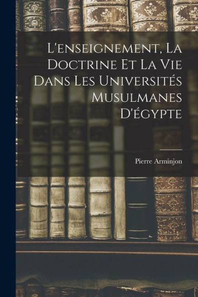 L'Enseignement, La Doctrine Et La Vie Dans Les Universités Musulmanes D'Égypte