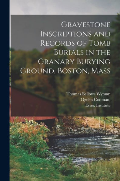 Gravestone Inscriptions And Records Of Tomb Burials In The Granary Burying Ground, Boston, Mass