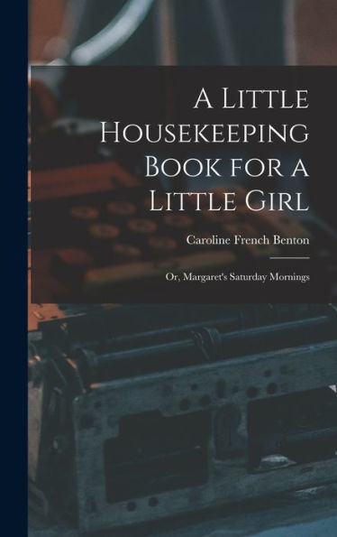 A Little Housekeeping Book For A Little Girl: Or, Margaret's Saturday Mornings
