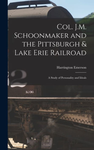 Col. J.M. Schoonmaker And The Pittsburgh & Lake Erie Railroad: A Study Of Personality And Ideals - 9781017347951