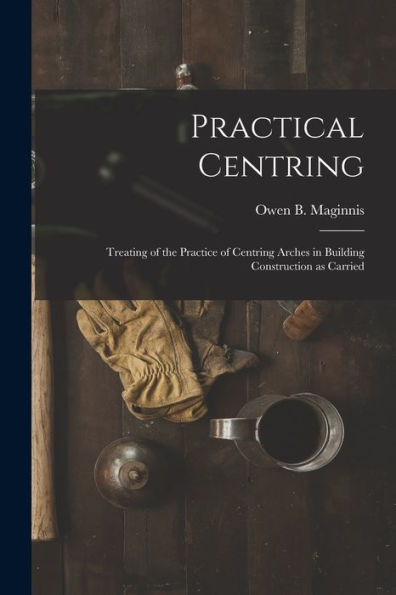Practical Centring: Treating Of The Practice Of Centring Arches In Building Construction As Carried - 9781017348835