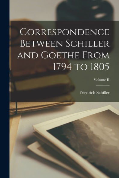 Correspondence Between Schiller And Goethe From 1794 To 1805; Volume Ii - 9781017348927