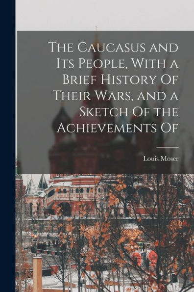 The Caucasus And Its People, With A Brief History Of Their Wars, And A Sketch Of The Achievements Of